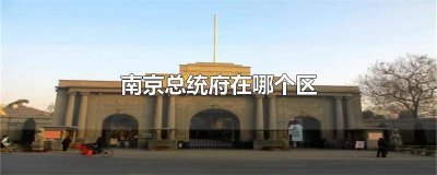 ​总统府在南京什么区 南京总统府属于哪个区?