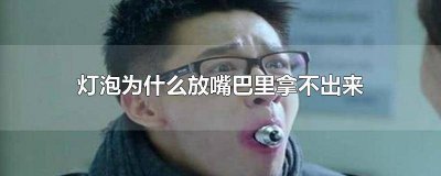 ​灯泡放嘴巴里为什么拿不出来怎么办 灯泡放嘴里拿不出来吗?