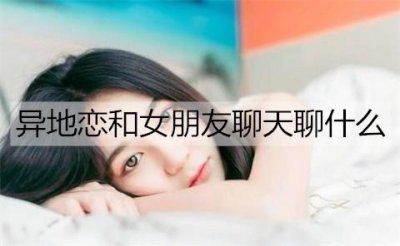 ​异地恋和女朋友聊天聊什么？异地恋关心女朋友的话