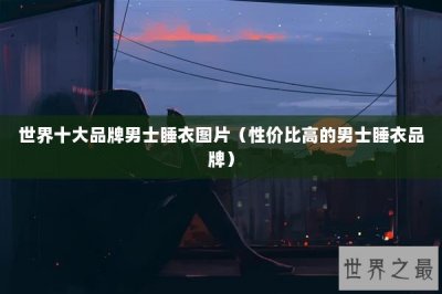 ​世界十大品牌男士睡衣图片（性价比高的男士睡衣品牌）