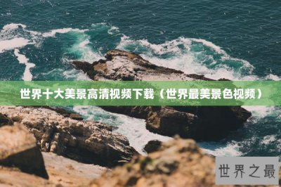 ​世界十大美景高清视频下载（世界最美景色视频）